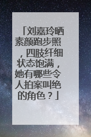 刘嘉玲晒素颜跑步照,四肢纤细状态饱满,她有哪些令人拍案叫绝的角色?