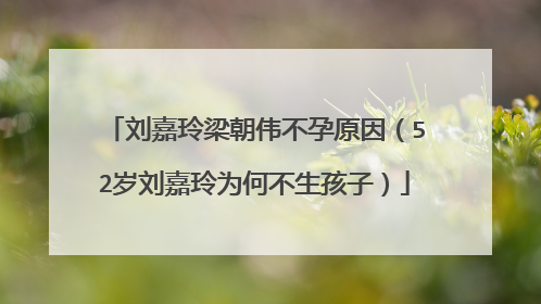 刘嘉玲梁朝伟不孕原因（52岁刘嘉玲为何不生孩子）