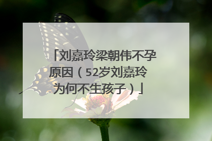 刘嘉玲梁朝伟不孕原因（52岁刘嘉玲为何不生孩子）