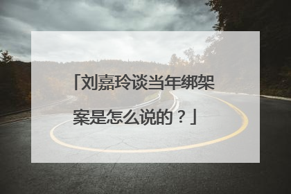 刘嘉玲谈当年绑架案是怎么说的？