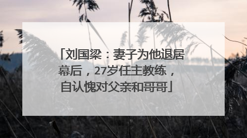 刘国梁：妻子为他退居幕后，27岁任主教练，自认愧对父亲和哥哥