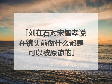 刘在石对宋智孝说在镜头前做什么都是可以被原谅的