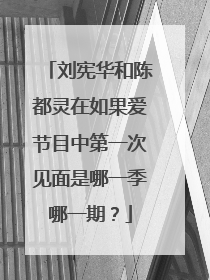 刘宪华和陈都灵在如果爱节目中第一次见面是哪一季哪一期？
