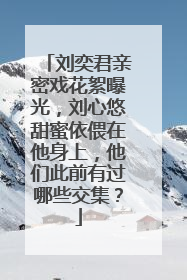 刘奕君亲密戏花絮曝光,刘心悠甜蜜依偎在他身上,他们此前有过哪些交集?