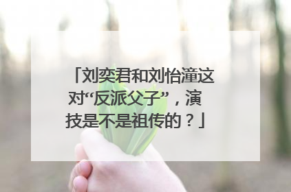 刘奕君和刘怡潼这对“反派父子”,演技是不是祖传的?