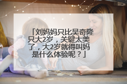 刘妈妈只比吴奇隆只大2岁，关键太美了，大2岁就得叫妈是什么体验呢？