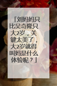 刘妈妈只比吴奇隆只大2岁，关键太美了，大2岁就得叫妈是什么体验呢？
