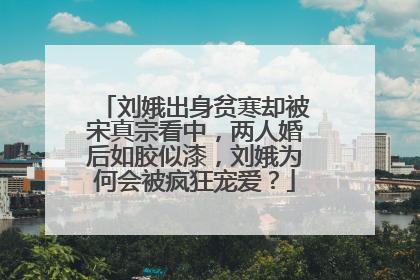刘娥出身贫寒却被宋真宗看中，两人婚后如胶似漆，刘娥为何会被疯狂宠爱？
