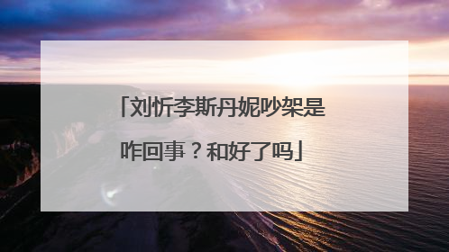 刘忻李斯丹妮吵架是咋回事?和好了吗