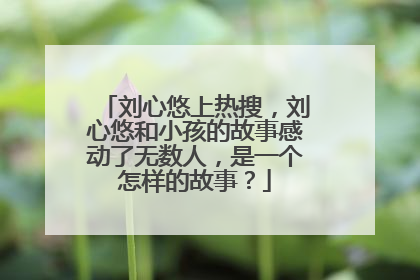 刘心悠上热搜,刘心悠和小孩的故事感动了无数人,是一个怎样的故事?