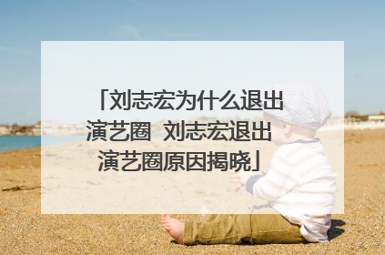 刘志宏为什么退出演艺圈 刘志宏退出演艺圈原因揭晓