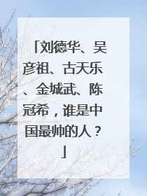刘德华、吴彦祖、古天乐、金城武、陈冠希，谁是中国最帅的人？