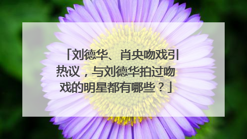 刘德华、肖央吻戏引热议，与刘德华拍过吻戏的明星都有哪些？