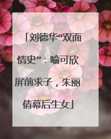 刘德华“双面情史”：喻可欣屏前求子，朱丽倩幕后生女