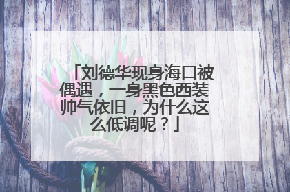 刘德华现身海口被偶遇,一身黑色西装帅气依旧,为什么这么低调呢?