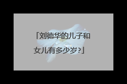 刘德华的儿子和女儿有多少岁?