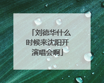 刘德华什么时候来沈阳开演唱会啊