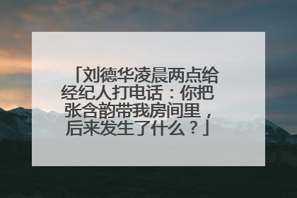 刘德华凌晨两点给经纪人打电话:你把张含韵带我房间里,后来发生了什么?