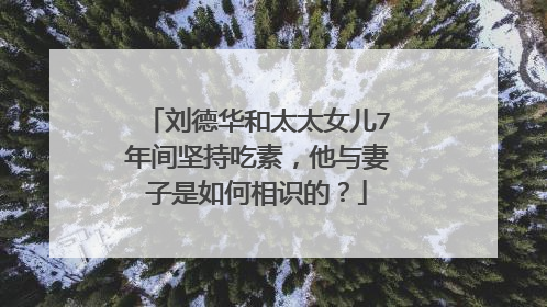 刘德华和太太女儿7年间坚持吃素，他与妻子是如何相识的？