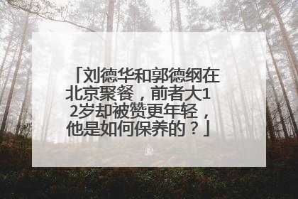 刘德华和郭德纲在北京聚餐,前者大12岁却被赞更年轻,他是如何保养的?
