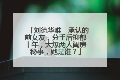 刘德华唯一承认的前女友，分手后抑郁十年，大爆两人闺房秘事，她是谁？