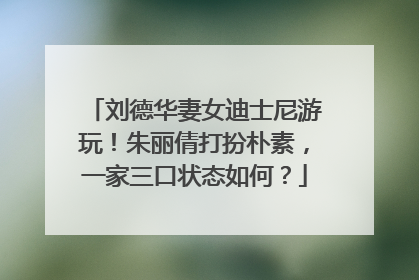 刘德华妻女迪士尼游玩!朱丽倩打扮朴素,一家三口状态如何?