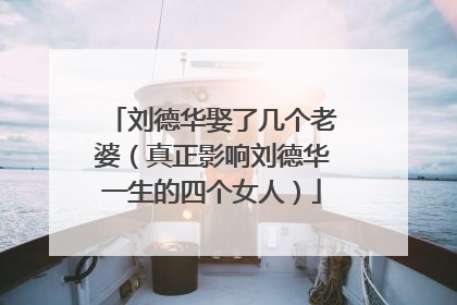 刘德华娶了几个老婆(真正影响刘德华一生的四个女人)