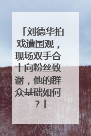 刘德华拍戏遭围观，现场双手合十向粉丝致谢，他的群众基础如何？