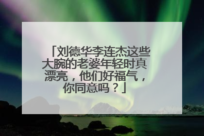 刘德华李连杰这些大腕的老婆年轻时真漂亮,他们好福气,你同意吗?