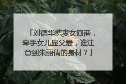 刘德华携妻女回港,牵手女儿显父爱,谁注意到朱丽倩的身材?