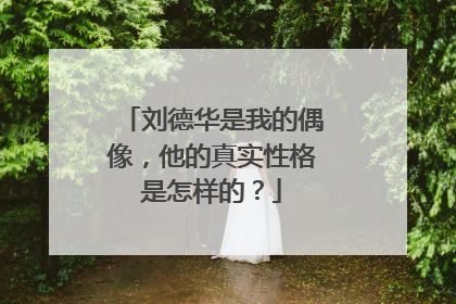 刘德华是我的偶像，他的真实性格是怎样的？