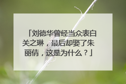 刘德华曾经当众表白关之琳,最后却娶了朱丽倩,这是为什么?