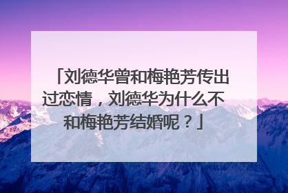 刘德华曾和梅艳芳传出过恋情，刘德华为什么不和梅艳芳结婚呢？