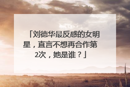 刘德华最反感的女明星，直言不想再合作第2次，她是谁？