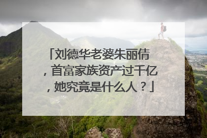 刘德华老婆朱丽倩 ，首富家族资产过千亿，她究竟是什么人？