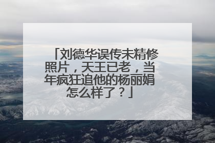 刘德华误传未精修照片,天王已老,当年疯狂追他的杨丽娟怎么样了?