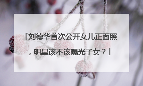 刘德华首次公开女儿正面照，明星该不该曝光子女？