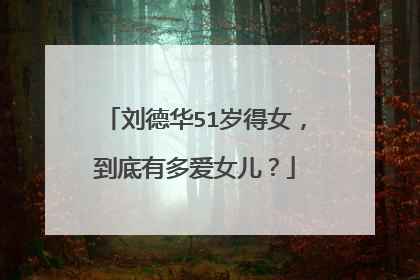 刘德华51岁得女,到底有多爱女儿?