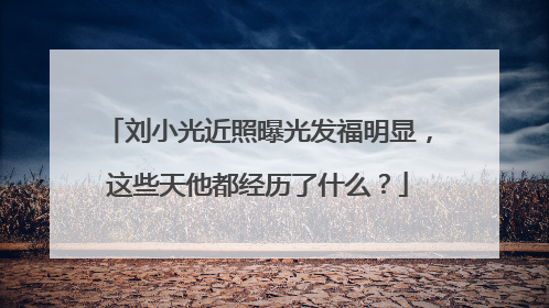 刘小光近照曝光发福明显，这些天他都经历了什么？