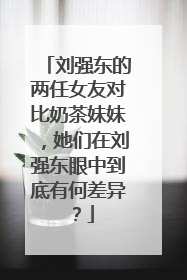 刘强东的两任女友对比奶茶妹妹,她们在刘强东眼中到底有何差异?