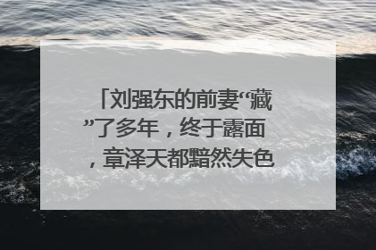 刘强东的前妻“藏”了多年，终于露面，章泽天都黯然失色，她究竟是谁？