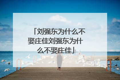 刘强东为什么不娶庄佳刘强东为什么不娶庄佳