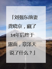 刘强东前妻龚晓京,藏了14年后终于露面,章泽天说了什么?