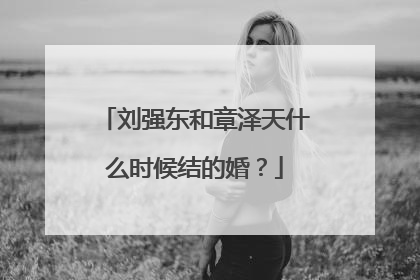 刘强东和章泽天什么时候结的婚?
