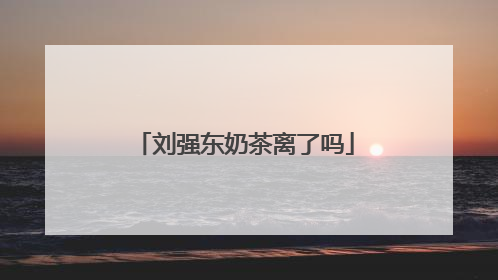 刘强东奶茶离了吗