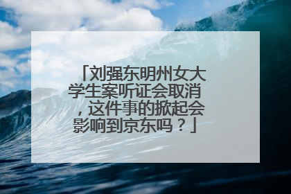 刘强东明州女大学生案听证会取消,这件事的掀起会影响到京东吗?