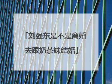 刘强东是不是离婚去跟奶茶妹结婚