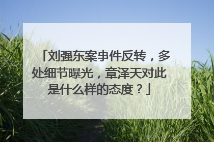 刘强东案事件反转，多处细节曝光，章泽天对此是什么样的态度？