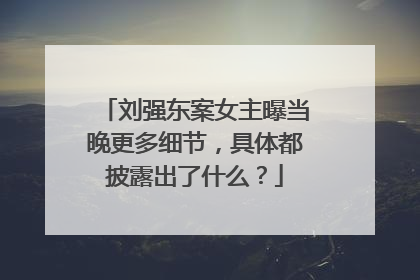刘强东案女主曝当晚更多细节,具体都披露出了什么?