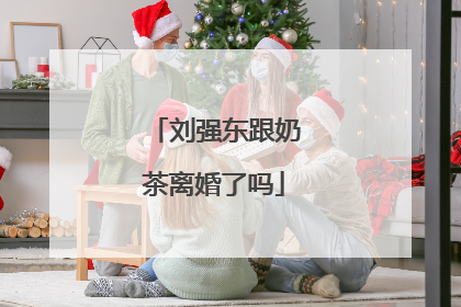 刘强东跟奶茶离婚了吗